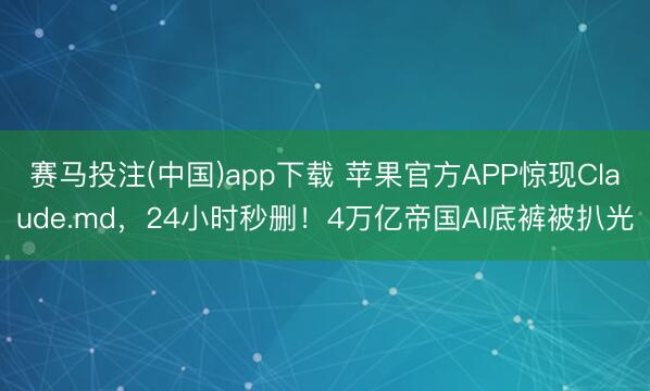 赛马投注(中国)app下载 苹果官方APP惊现Claude.md，24小时秒删！4万亿帝国AI底裤被扒光