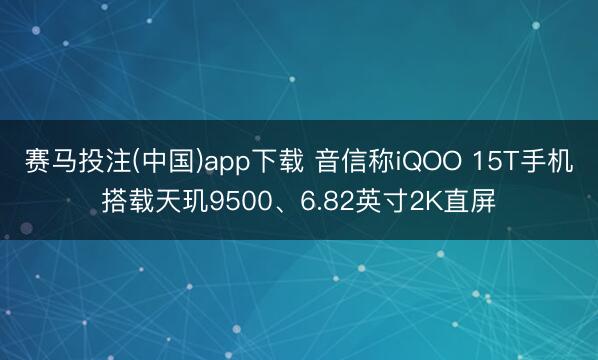 赛马投注(中国)app下载 音信称iQOO 15T手机搭载天玑9500、6.82英寸2K直屏