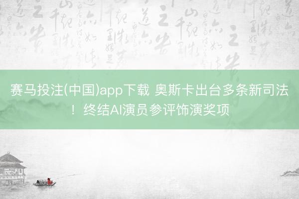 赛马投注(中国)app下载 奥斯卡出台多条新司法！终结AI演员参评饰演奖项