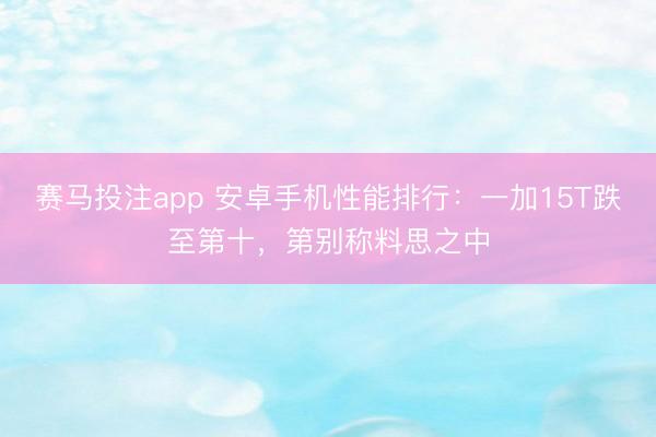 赛马投注app 安卓手机性能排行：一加15T跌至第十，第别称料思之中