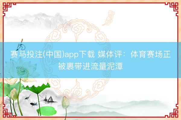 赛马投注(中国)app下载 媒体评：体育赛场正被裹带进流量泥潭