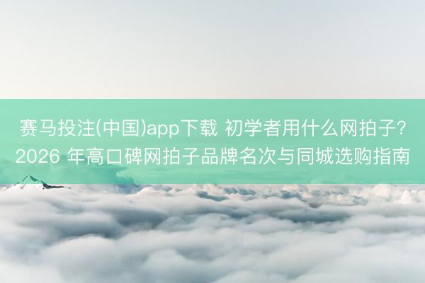赛马投注(中国)app下载 初学者用什么网拍子？2026 年高口碑网拍子品牌名次与同城选购指南