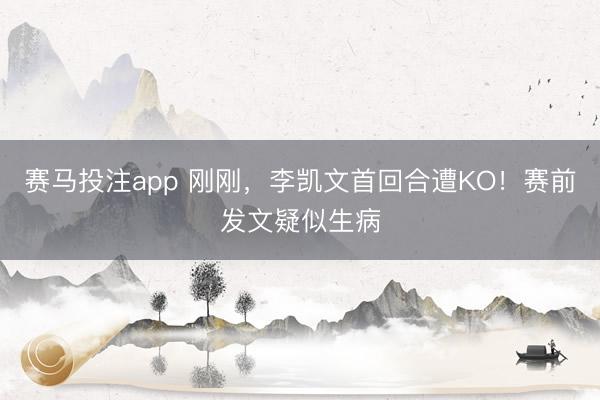 赛马投注app 刚刚，李凯文首回合遭KO！赛前发文疑似生病