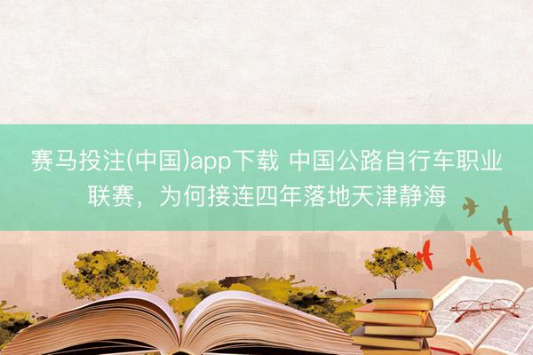 赛马投注(中国)app下载 中国公路自行车职业联赛，为何接连四年落地天津静海
