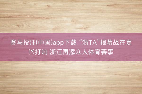 赛马投注(中国)app下载 “浙TA”揭幕战在嘉兴打响 浙江再添众人体育赛事
