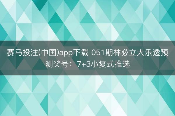 赛马投注(中国)app下载 051期林必立大乐透预测奖号:7+3小复式推选