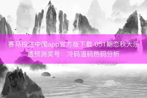 赛马投注中国app官方版下载 051期恋秋大乐透预测奖号：冷码温码热码分析