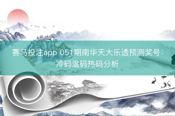 赛马投注app 051期南华天大乐透预测奖号：冷码温码热码分析