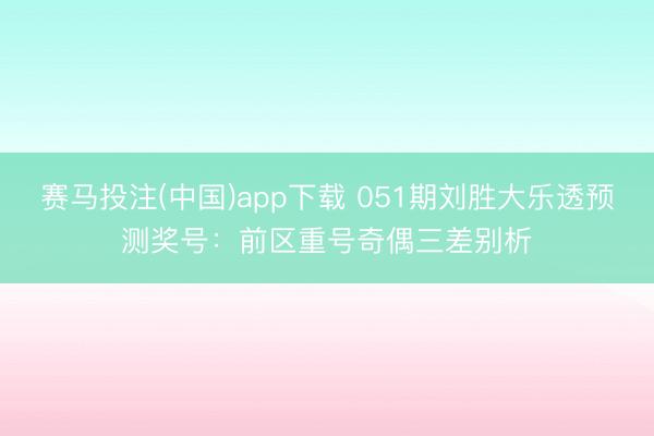 赛马投注(中国)app下载 051期刘胜大乐透预测奖号：前区重号奇偶三差别析