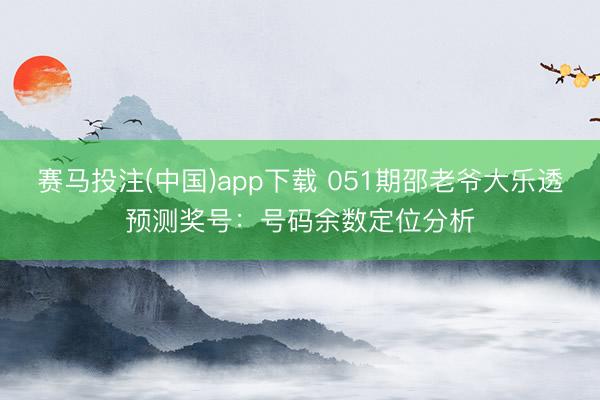 赛马投注(中国)app下载 051期邵老爷大乐透预测奖号：号码余数定位分析