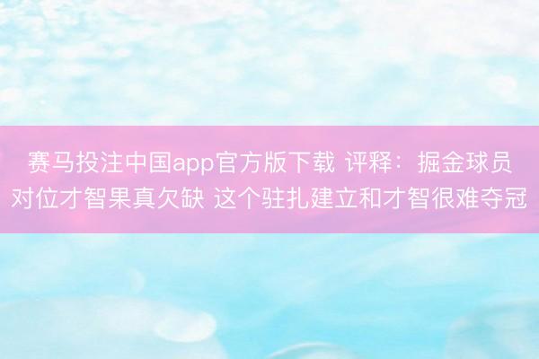 赛马投注中国app官方版下载 评释：掘金球员对位才智果真欠缺 这个驻扎建立和才智很难夺冠
