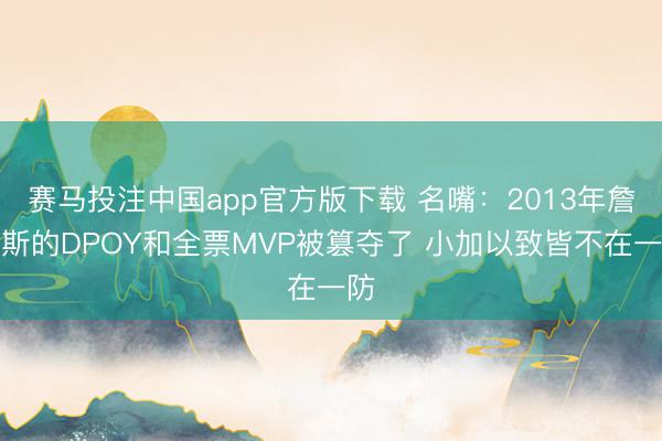 赛马投注中国app官方版下载 名嘴:2013年詹姆斯的DPOY和全票MVP被篡夺了 小加以致皆不在一防