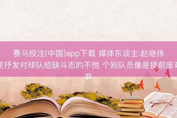 赛马投注(中国)app下载 媒体东谈主:赵继伟是抒发对球队短缺斗志的不悦 个别队员像是提前废弃