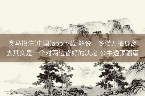 赛马投注(中国)app下载 解说:多诺万抽身离去其实是一个对两边皆好的决定 公牛透顶翻篇