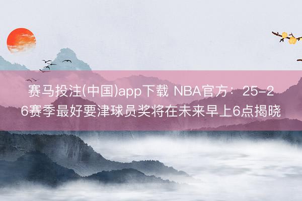赛马投注(中国)app下载 NBA官方：25-26赛季最好要津球员奖将在未来早上6点揭晓