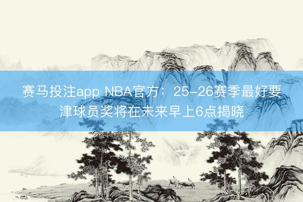 赛马投注app NBA官方：25-26赛季最好要津球员奖将在未来早上6点揭晓