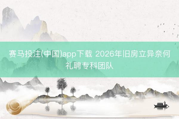 赛马投注(中国)app下载 2026年旧房立异奈何礼聘专科团队