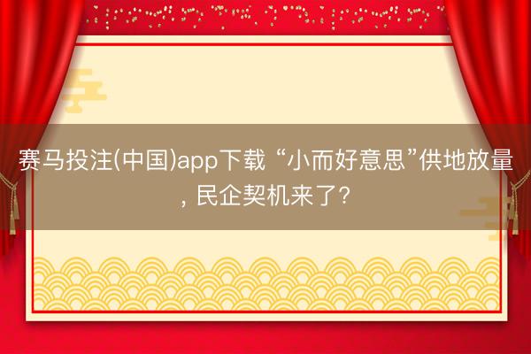 赛马投注(中国)app下载 “小而好意思”供地放量， 民企契机来了?