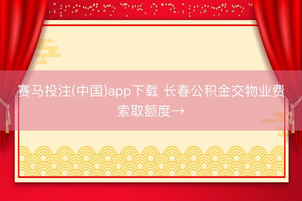 赛马投注(中国)app下载 长春公积金交物业费索取额度→