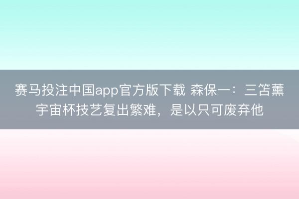 赛马投注中国app官方版下载 森保一：三笘薰宇宙杯技艺复出繁难，是以只可废弃他