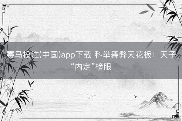 赛马投注(中国)app下载 科举舞弊天花板：天子“内定”榜眼