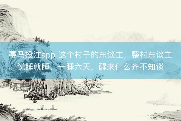 赛马投注app 这个村子的东谈主，整村东谈主说睡就睡，一睡六天，醒来什么齐不知谈