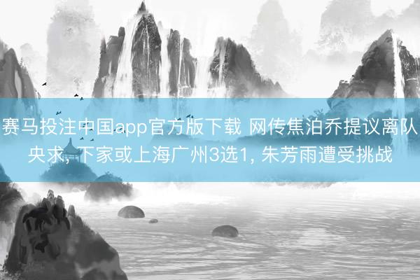 赛马投注中国app官方版下载 网传焦泊乔提议离队央求， 下家或上海广州3选1， 朱芳雨遭受挑战