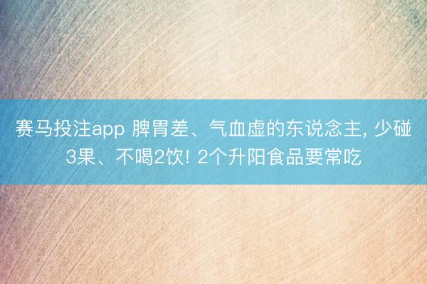 赛马投注app 脾胃差、气血虚的东说念主, 少碰3果、不喝2饮! 2个升阳食品要常吃