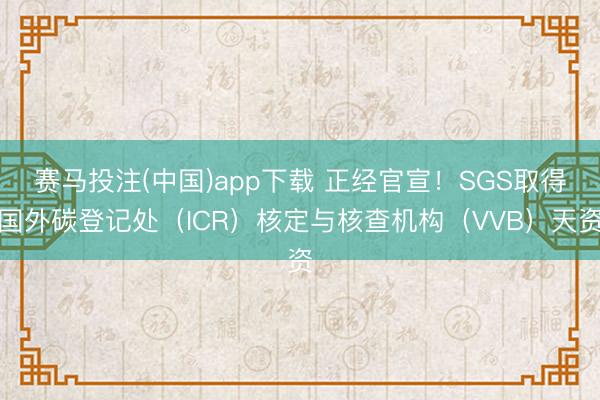 赛马投注(中国)app下载 正经官宣！SGS取得国外碳登记处（ICR）核定与核查机构（VVB）天资