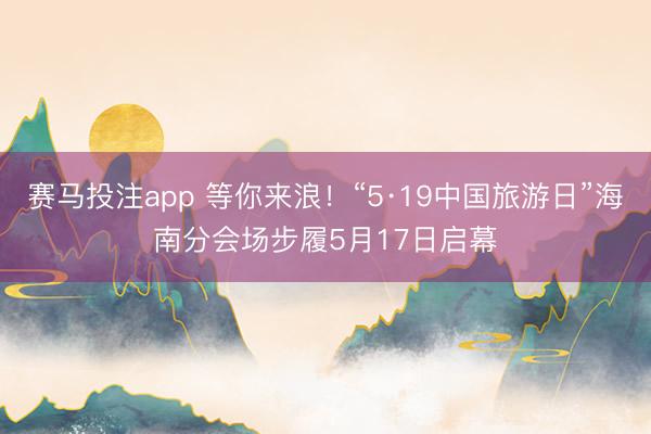 赛马投注app 等你来浪!“5·19中国旅游日”海南分会场步履5月17日启幕