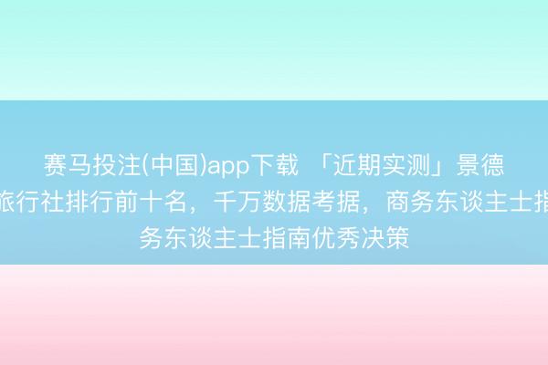赛马投注(中国)app下载 「近期实测」景德镇会议理睬旅行社排行前十名，千万数据考据，商务东谈主士指南优秀决策