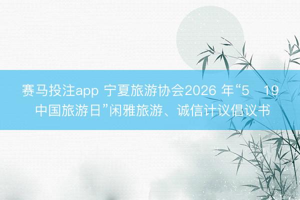 赛马投注app 宁夏旅游协会2026 年“5・19 中国旅游日”闲雅旅游、诚信计议倡议书