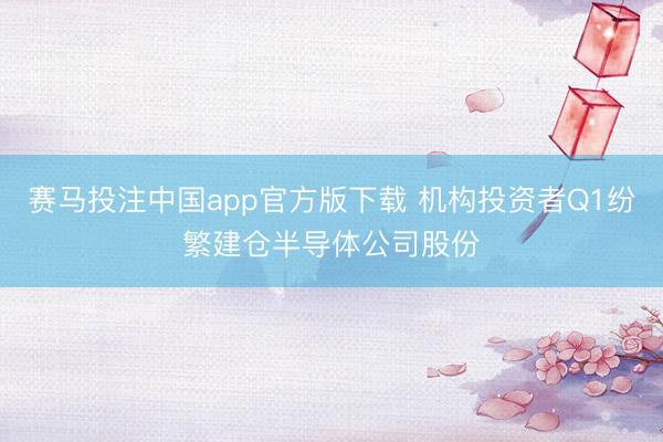 赛马投注中国app官方版下载 机构投资者Q1纷繁建仓半导体公司股份
