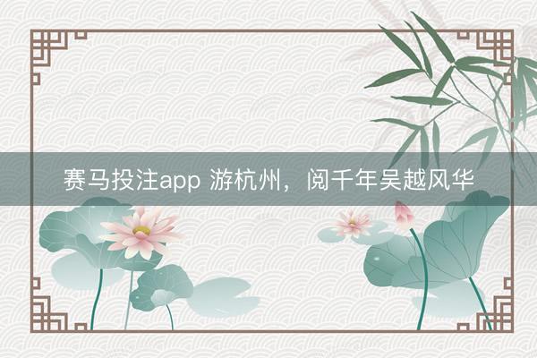 赛马投注app 游杭州，阅千年吴越风华