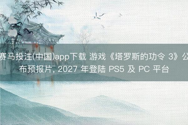 赛马投注(中国)app下载 游戏《塔罗斯的功令 3》公布预报片， 2027 年登陆 PS5 及 PC 平台