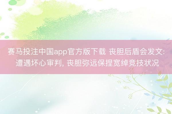 赛马投注中国app官方版下载 丧胆后盾会发文: 遭遇坏心审判， 丧胆弥远保捏宽绰竞技状况