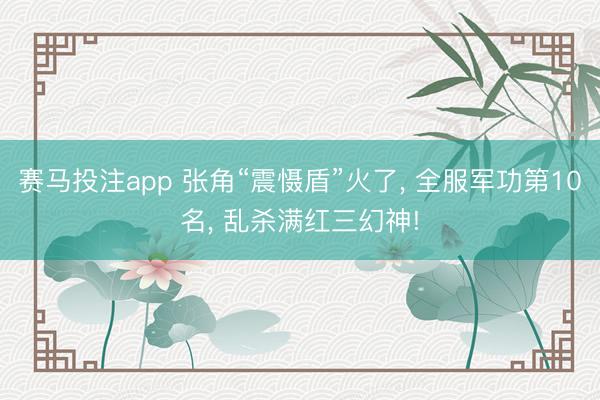 赛马投注app 张角“震慑盾”火了， 全服军功第10名， 乱杀满红三幻神!
