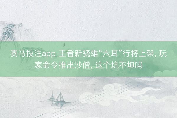 赛马投注app 王者新骁雄“六耳”行将上架， 玩家命令推出沙僧， 这个坑不填吗