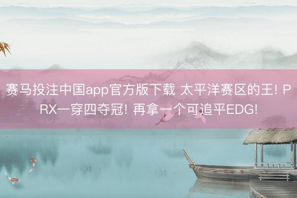赛马投注中国app官方版下载 太平洋赛区的王! PRX一穿四夺冠! 再拿一个可追平EDG!