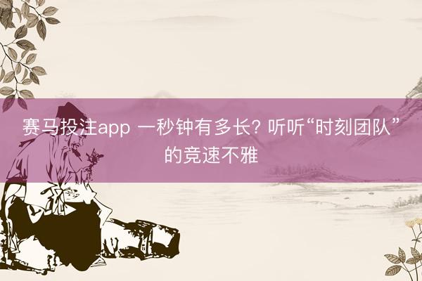 赛马投注app 一秒钟有多长? 听听“时刻团队”的竞速不雅