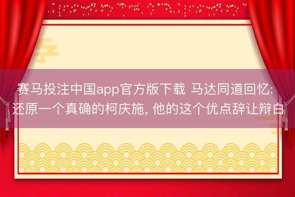 赛马投注中国app官方版下载 马达同道回忆: 还原一个真确的柯庆施， 他的这个优点辞让辩白
