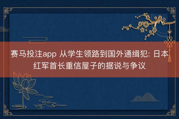 赛马投注app 从学生领路到国外通缉犯: 日本红军首长重信屋子的据说与争议