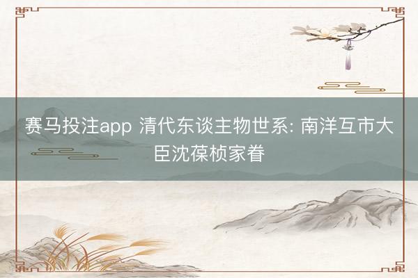 赛马投注app 清代东谈主物世系: 南洋互市大臣沈葆桢家眷
