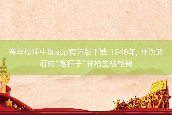 赛马投注中国app官方版下载 1946年, 汪伪政府的“笔杆子”林柏生被枪毙