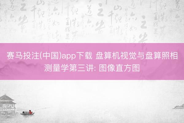 赛马投注(中国)app下载 盘算机视觉与盘算照相测量学第三讲: 图像直方图