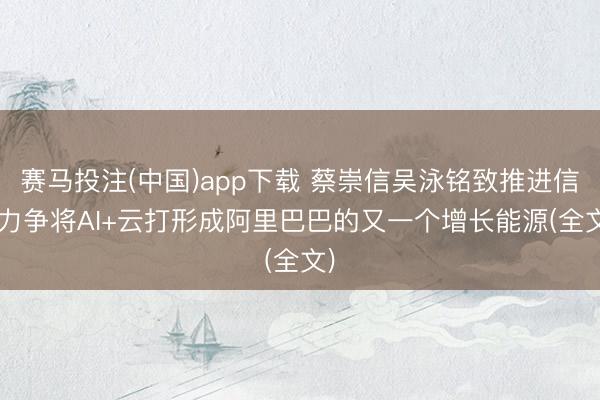 赛马投注(中国)app下载 蔡崇信吴泳铭致推进信: 力争将AI+云打形成阿里巴巴的又一个增长能源(全文)