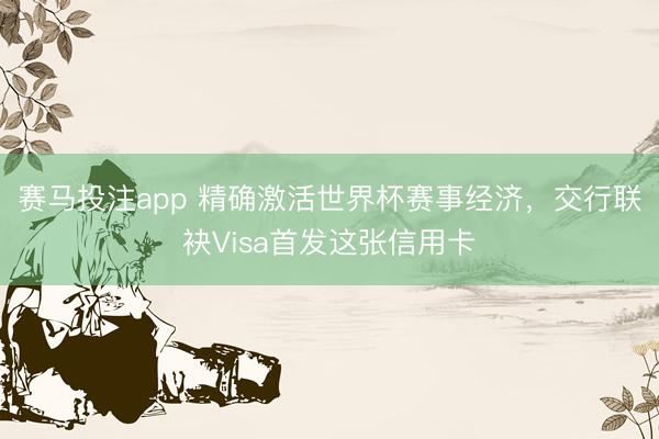 赛马投注app 精确激活世界杯赛事经济，交行联袂Visa首发这张信用卡