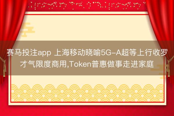 赛马投注app 上海移动晓喻5G-A超等上行收罗才气限度商用，Token普惠做事走进家庭