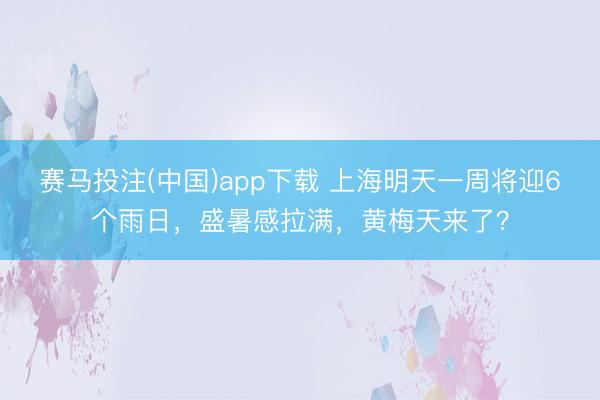 赛马投注(中国)app下载 上海明天一周将迎6个雨日，盛暑感拉满，黄梅天来了？