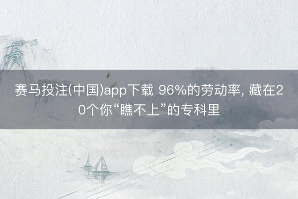 赛马投注(中国)app下载 96%的劳动率， 藏在20个你“瞧不上”的专科里